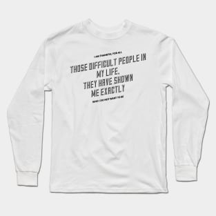 I am thankful for all the difficult people in my life they have shown me exactly who I do not want to be Long Sleeve T-Shirt